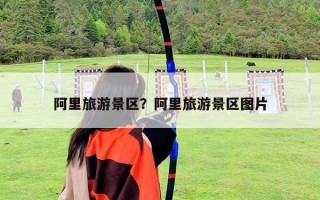 阿里旅游景区？阿里旅游景区图片