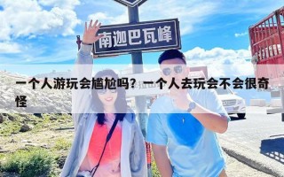 一个人游玩会尴尬吗？一个人去玩会不会很奇怪