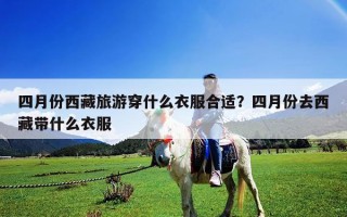 四月份西藏旅游穿什么衣服合适？四月份去西藏带什么衣服