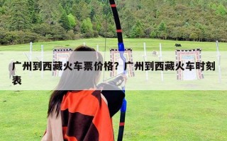 广州到西藏火车票价格？广州到西藏火车时刻表