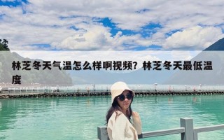 林芝冬天气温怎么样啊视频？林芝冬天最低温度