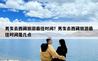 男生去西藏旅游最佳时间？男生去西藏旅游最佳时间是几点