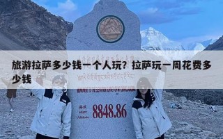 旅游拉萨多少钱一个人玩？拉萨玩一周花费多少钱