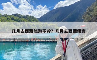 几月去西藏旅游不冷？几月去西藏便宜