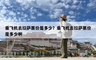 乘飞机去拉萨票价是多少？乘飞机去拉萨票价是多少啊