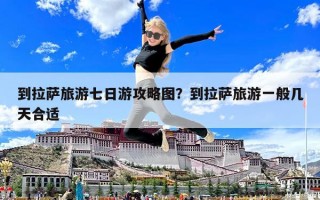 到拉萨旅游七日游攻略图？到拉萨旅游一般几天合适