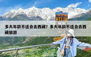 多大年龄不适合去西藏？多大年龄不适合去西藏旅游