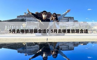 5月去哪旅游最合适？5月去哪里旅游合适