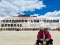 7月份去西藏需要带什么衣服？7月份去西藏旅游需要带什么