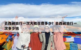 去西藏旅行一次大概花费多少？去西藏旅行一次多少钱