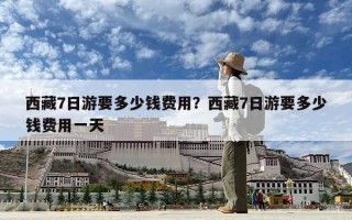 西藏7日游要多少钱费用？西藏7日游要多少钱费用一天