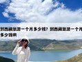 到西藏旅游一个月多少钱？到西藏旅游一个月多少钱啊