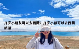几岁小朋友可以去西藏？几岁小孩可以去西藏旅游
