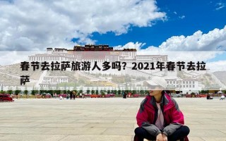 春节去拉萨旅游人多吗？2021年春节去拉萨