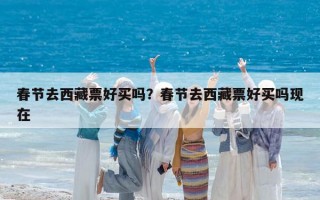 春节去西藏票好买吗？春节去西藏票好买吗现在
