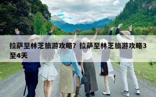 拉萨至林芝旅游攻略？拉萨至林芝旅游攻略3至4天