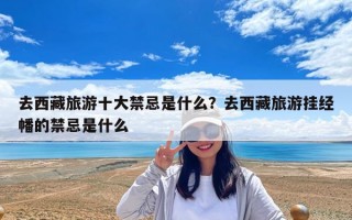 去西藏旅游十大禁忌是什么？去西藏旅游挂经幡的禁忌是什么