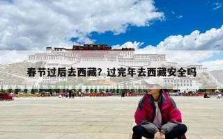 春节过后去西藏？过完年去西藏安全吗