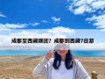 成都至西藏跟团？成都到西藏7日游