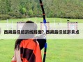 西藏最佳旅游线路图？西藏最佳旅游景点