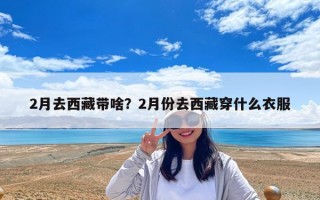 2月去西藏带啥？2月份去西藏穿什么衣服