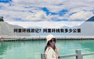 阿里环线游记？阿里环线有多少公里