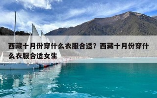 西藏十月份穿什么衣服合适？西藏十月份穿什么衣服合适女生