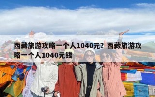 西藏旅游攻略一个人1040元？西藏旅游攻略一个人1040元钱