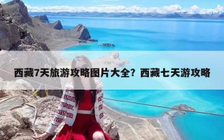 西藏7天旅游攻略图片大全？西藏七天游攻略