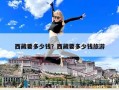西藏要多少钱？西藏要多少钱旅游
