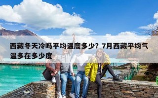 西藏冬天冷吗平均温度多少？7月西藏平均气温多在多少度