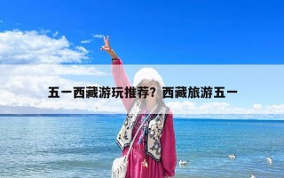 五一西藏游玩推荐？西藏旅游五一