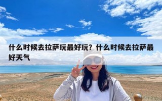 什么时候去拉萨玩最好玩？什么时候去拉萨最好天气
