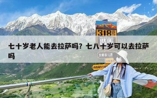 七十岁老人能去拉萨吗？七八十岁可以去拉萨吗