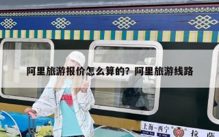 阿里旅游报价怎么算的？阿里旅游线路
