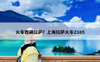 火车西藏拉萨？上海拉萨火车Z165