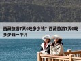 西藏旅游7天6晚多少钱？西藏旅游7天6晚多少钱一个人？