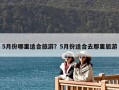 5月份哪里适合旅游？5月份适合去那里旅游