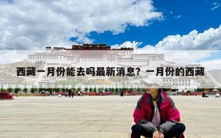 西藏一月份能去吗最新消息？一月份的西藏