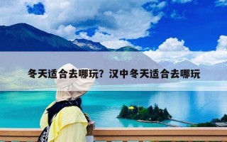 冬天适合去哪玩？汉中冬天适合去哪玩