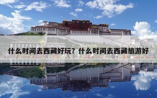 什么时间去西藏好玩？什么时间去西藏旅游好