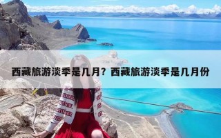 西藏旅游淡季是几月？西藏旅游淡季是几月份