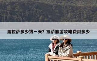游拉萨多少钱一天？拉萨旅游攻略费用多少