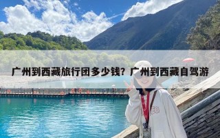 广州到西藏旅行团多少钱？广州到西藏自驾游