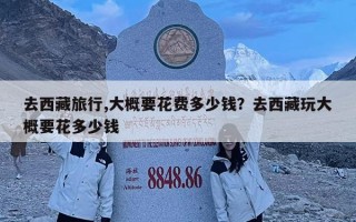 去西藏旅行,大概要花费多少钱？去西藏玩大概要花多少钱