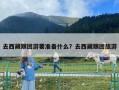 去西藏跟团游要准备什么？去西藏跟团旅游