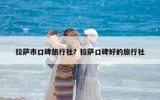 拉萨市口碑旅行社？拉萨口碑好的旅行社