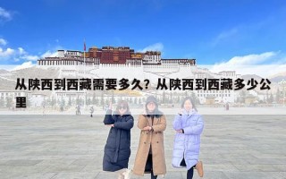 从陕西到西藏需要多久？从陕西到西藏多少公里