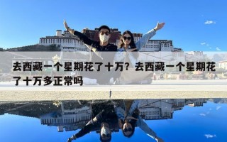 去西藏一个星期花了十万？去西藏一个星期花了十万多正常吗