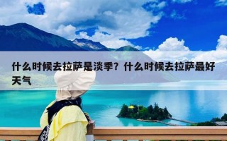 什么时候去拉萨是淡季？什么时候去拉萨最好天气